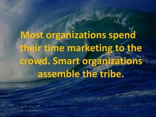 Most organizations spend their time marketing to the crowd. Smart organizations assemble the tribe.