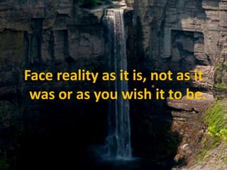 Face reality as it is, not as it was or as you wish it to be.