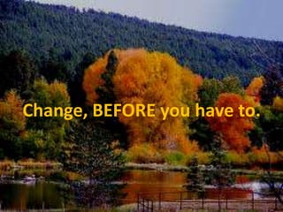 Change, BEFORE you have to.