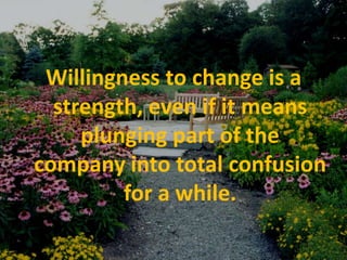 Willingness to change is a strength, even if it means plunging part of the company into total confusion for a while.