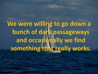 We were willing to go down a bunch of dark passageways and occasionally we find something that really works. 