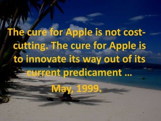 The cure for Apple is not cost-cutting. The cure for Apple is to innovate its way out of its current predicament … May, 1999. 