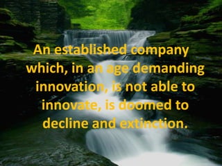 An established company which, in an age demanding innovation, is not able to innovate, is doomed to decline and extinction.