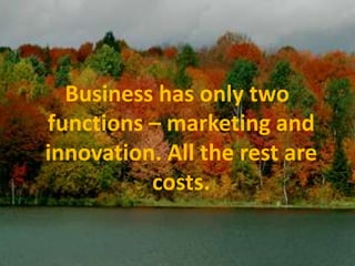 Business has only two functions – marketing and innovation. All the rest are costs.