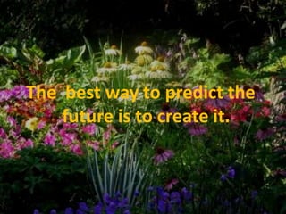 The  best way to predict the future is to create it.