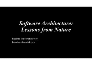 Software Architecture:
Lessons from Nature
Riccardo M Bennett-Lovsey
Founder – Zametek.com
 