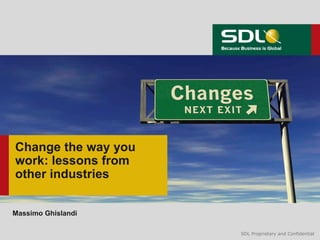SDL Proprietary and ConfidentialSDL Proprietary and Confidential
Change the way you
work: lessons from
other industries
Massimo Ghislandi
 