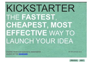 KICKSTARTER
THE FASTEST,
CHEAPEST, MOST
EFFECTIVE WAY TO
LAUNCH YOUR IDEA
LESSONS	
  FROM	
  OUR	
  SUCCESFUL	
  KICKSTARTER	
     BY	
  BHUSHAN	
  LELE	
  
LAUNCH	
  OF	
  THE	
  IDEABOARD	
  
 