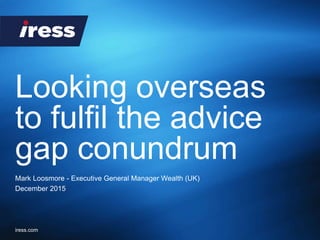 iress.com
Looking overseas
to fulfil the advice
gap conundrum
Mark Loosmore - Executive General Manager Wealth (UK)
December 2015
 