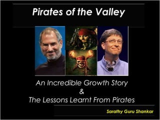Pirates of the Valley




  An Incredible Growth Story
              &
The Lessons Learnt From Pirates
                      Sarathy Guru Shankar
 