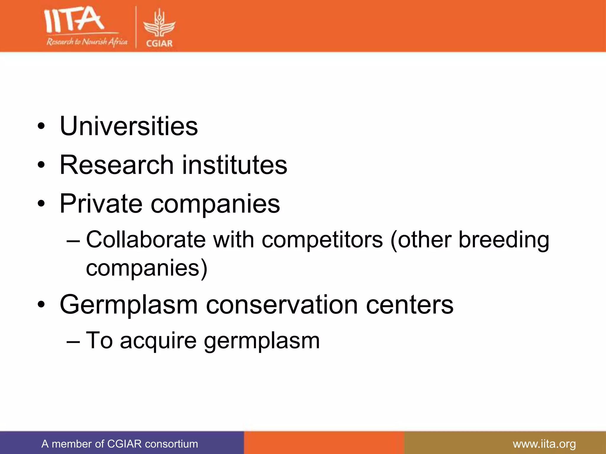 A member of CGIAR consortium www.iita.org
• Universities
• Research institutes
• Private companies
– Collaborate with competitors (other breeding
companies)
• Germplasm conservation centers
– To acquire germplasm
 