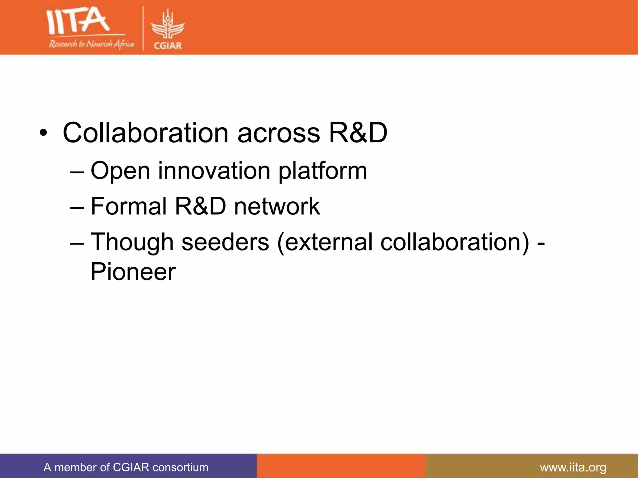 A member of CGIAR consortium www.iita.org
• Collaboration across R&D
– Open innovation platform
– Formal R&D network
– Though seeders (external collaboration) -
Pioneer
 
