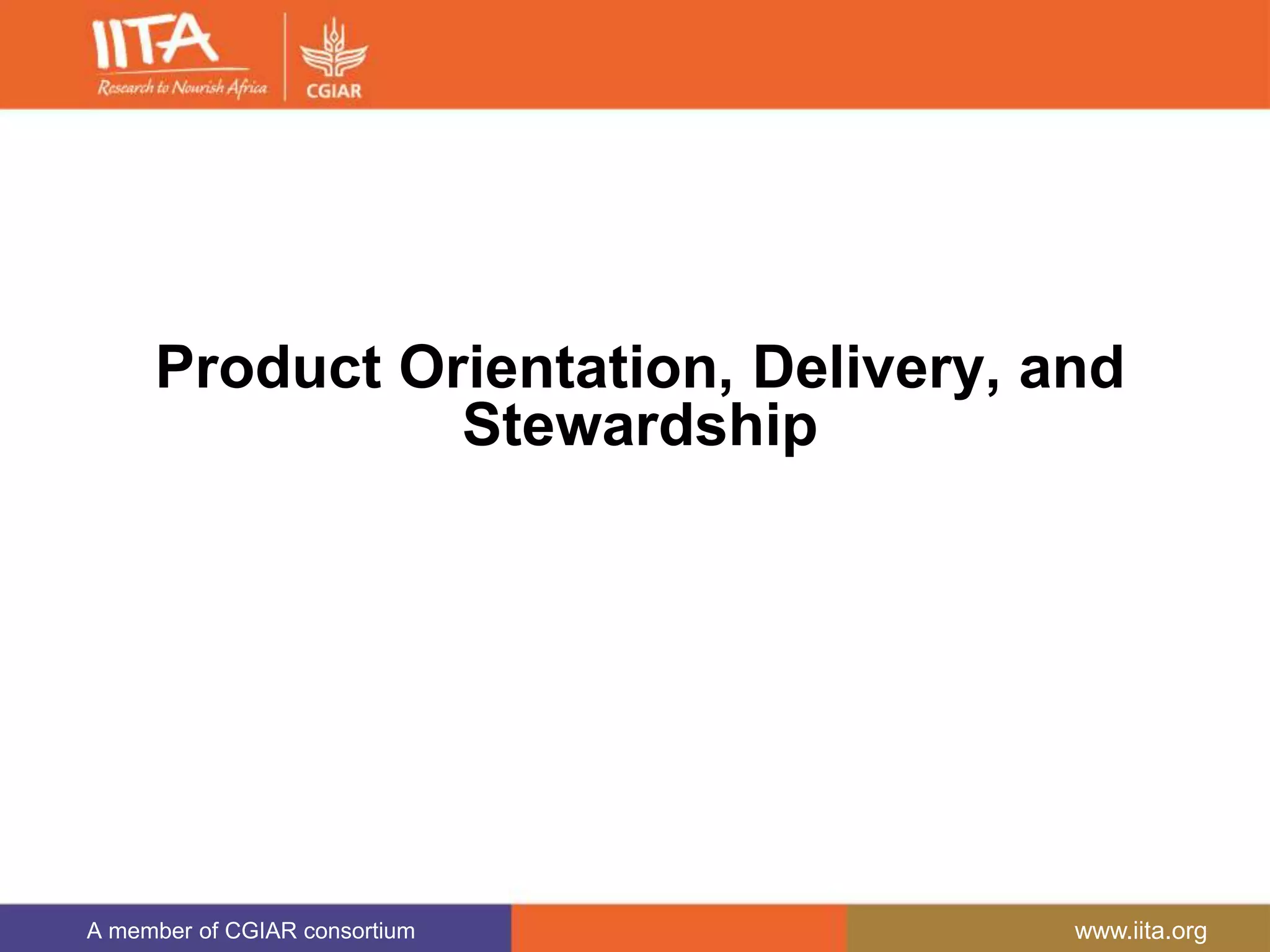 A member of CGIAR consortium www.iita.org
Product Orientation, Delivery, and
Stewardship
 