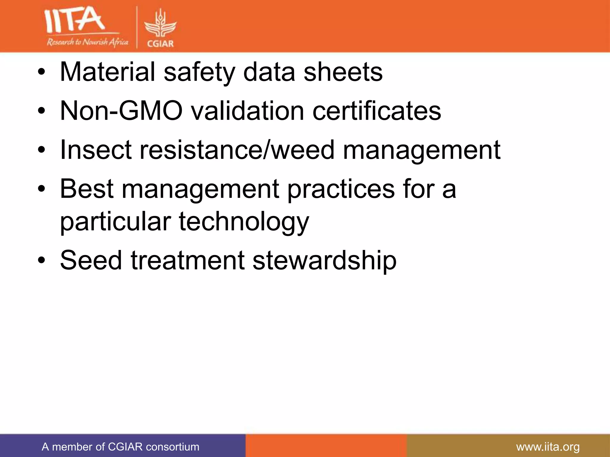 A member of CGIAR consortium www.iita.org
• Material safety data sheets
• Non-GMO validation certificates
• Insect resistance/weed management
• Best management practices for a
particular technology
• Seed treatment stewardship
 