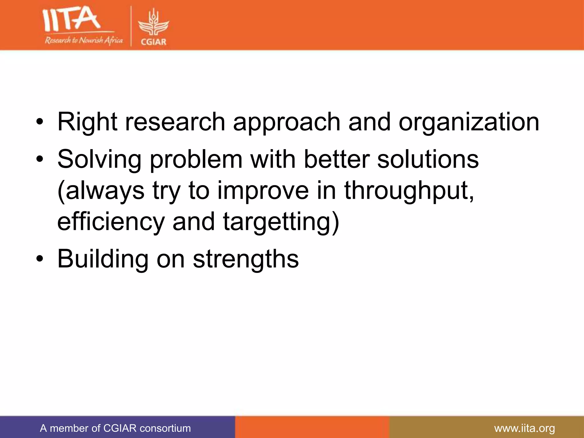 A member of CGIAR consortium www.iita.org
• Right research approach and organization
• Solving problem with better solutions
(always try to improve in throughput,
efficiency and targetting)
• Building on strengths
 