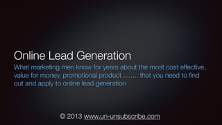 Online Lead Generation
What marketing men know for years about the most cost effective,
value for money, promotional product ........ that you need to ﬁnd
out and apply to online lead generation

© 2013 www.un-unsubscribe.com

 