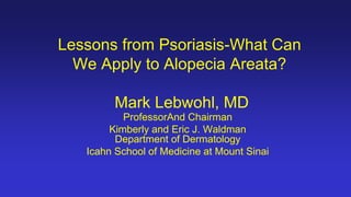 Lessons from Psoriasis-What Can
We Apply to Alopecia Areata?
Mark Lebwohl, MD
ProfessorAnd Chairman
Kimberly and Eric J. Waldman
Department of Dermatology
Icahn School of Medicine at Mount Sinai
 