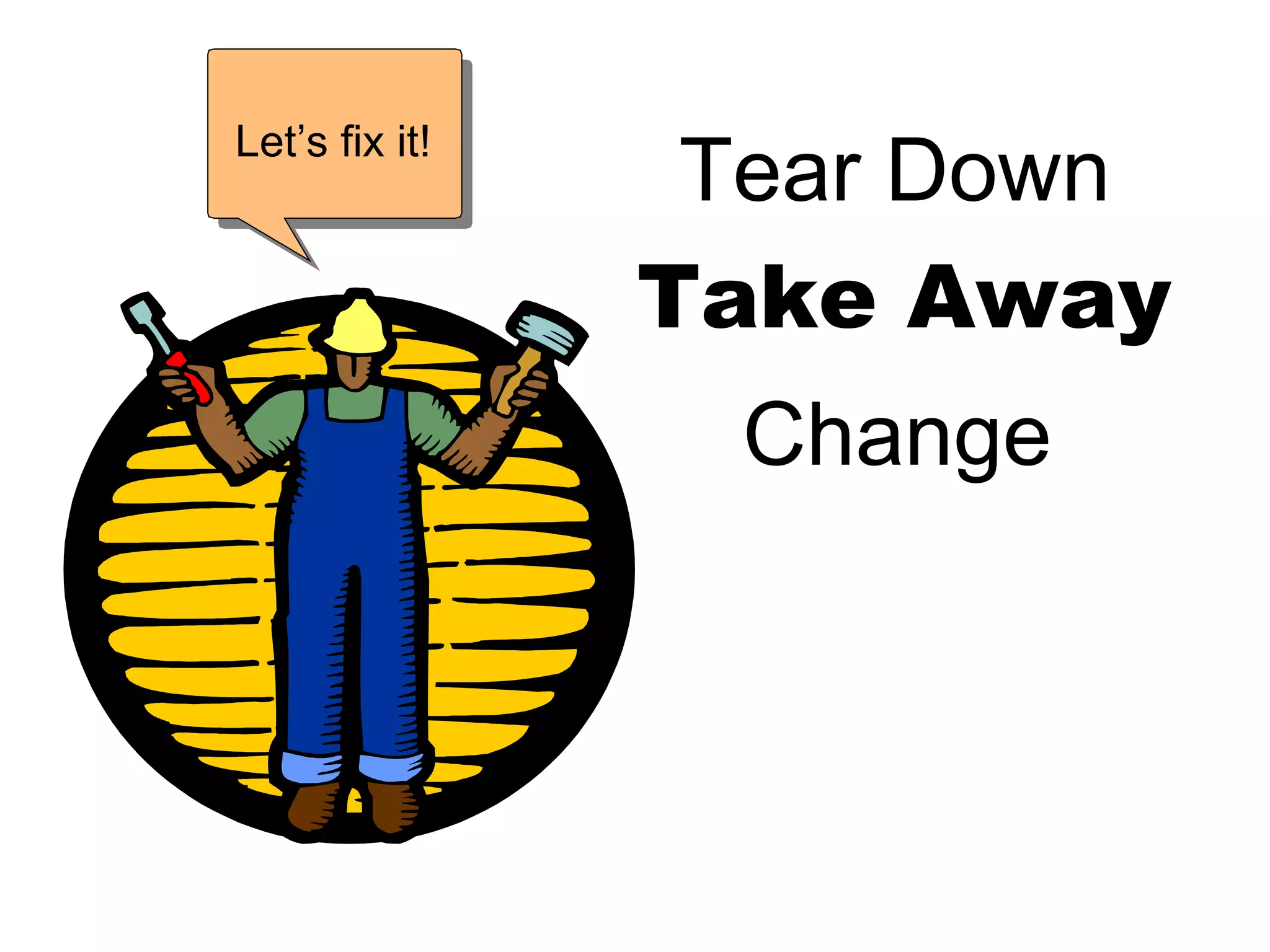 Take Away Let’s fix it! Tear Down Change