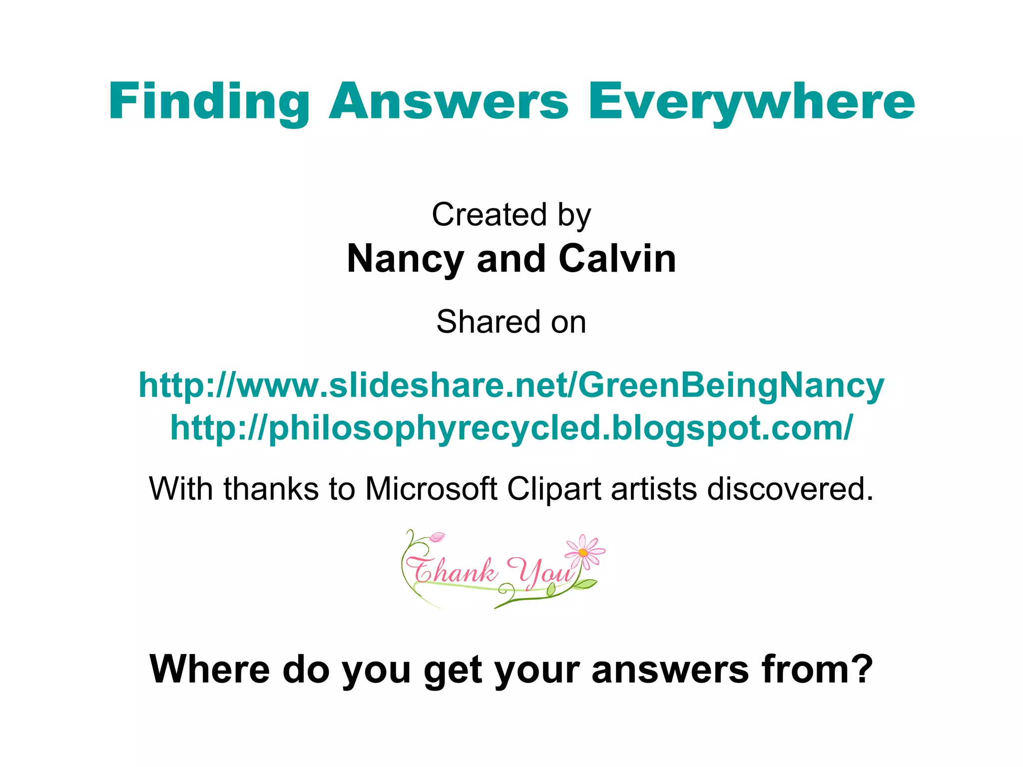 Finding Answers Everywhere Created by Nancy and Calvin Shared on http://www.slideshare.net/GreenBeingNancy http://philosophyrecycled.blogspot.com/ With thanks to Microsoft Clipart artists discovered. Where do you get your answers from?