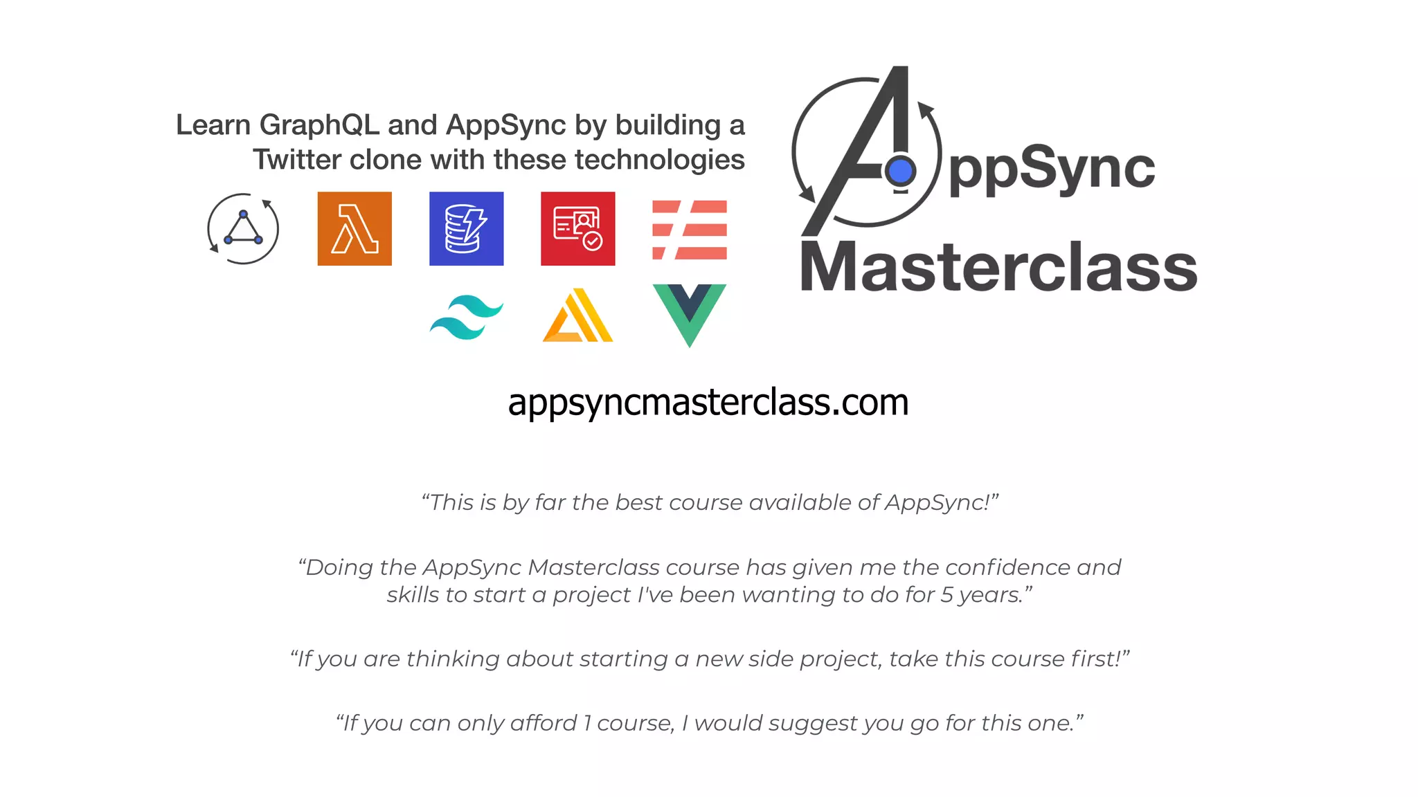 Learn GraphQL and AppSync by building a
Twitter clone with these technologies
appsyncmasterclass.com
“Doing the AppSync Masterclass course has given me the confidence and
skills to start a project I've been wanting to do for 5 years.”
“If you are thinking about starting a new side project, take this course first!”
“This is by far the best course available of AppSync!”
“If you can only afford 1 course, I would suggest you go for this one.”
 