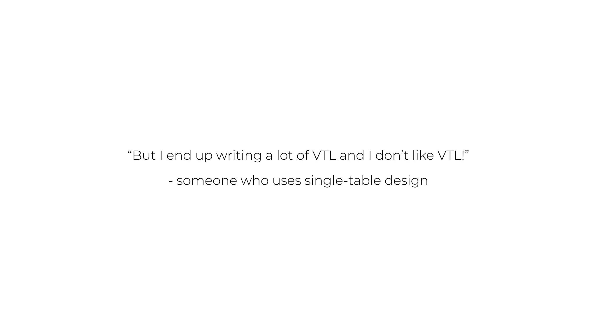 “But I end up writing a lot of VTL and I don’t like VTL!”
- someone who uses single-table design
 