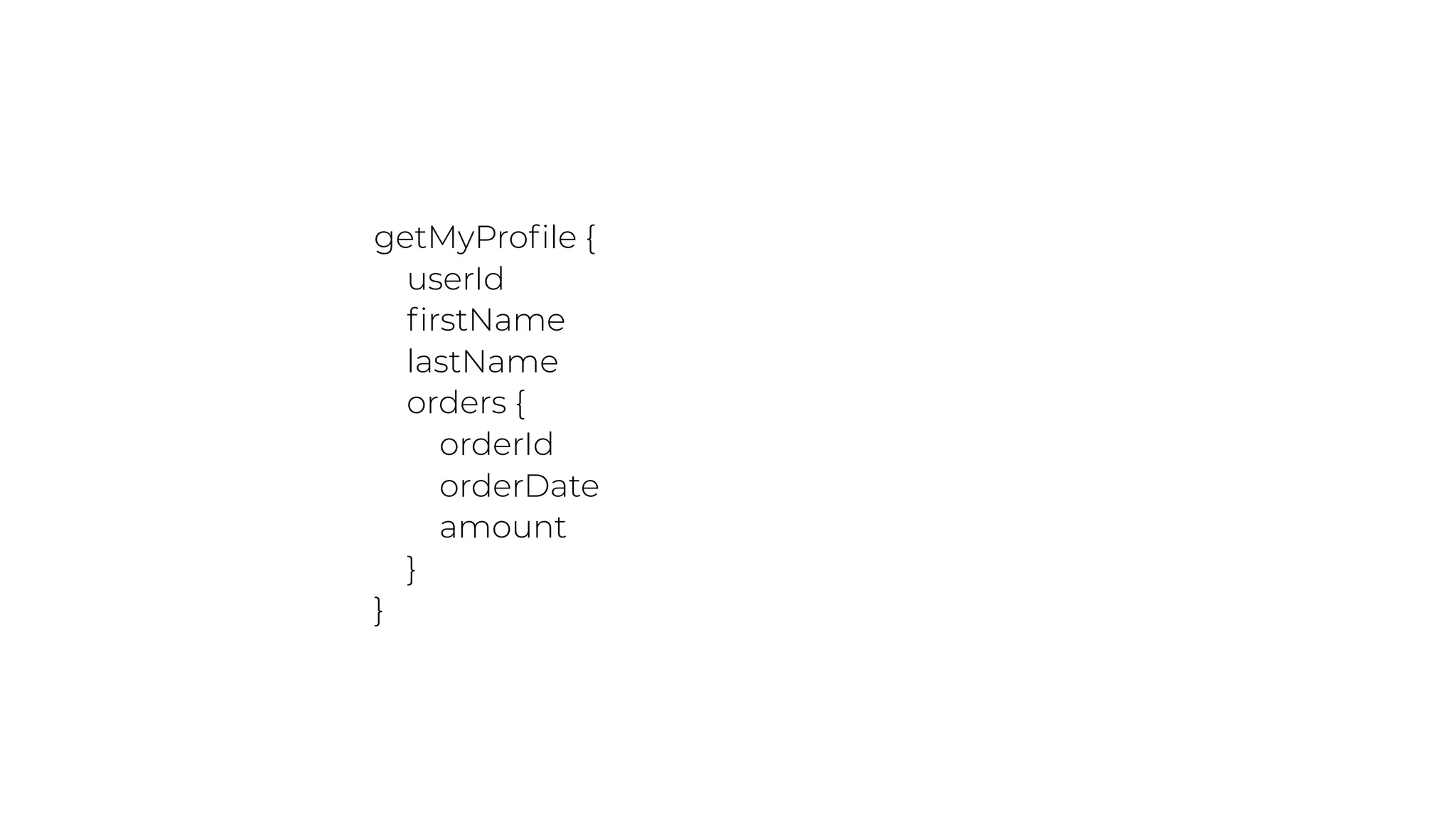 getMyProfile {
userId
firstName
lastName
orders {
orderId
orderDate
amount
}
}
 
