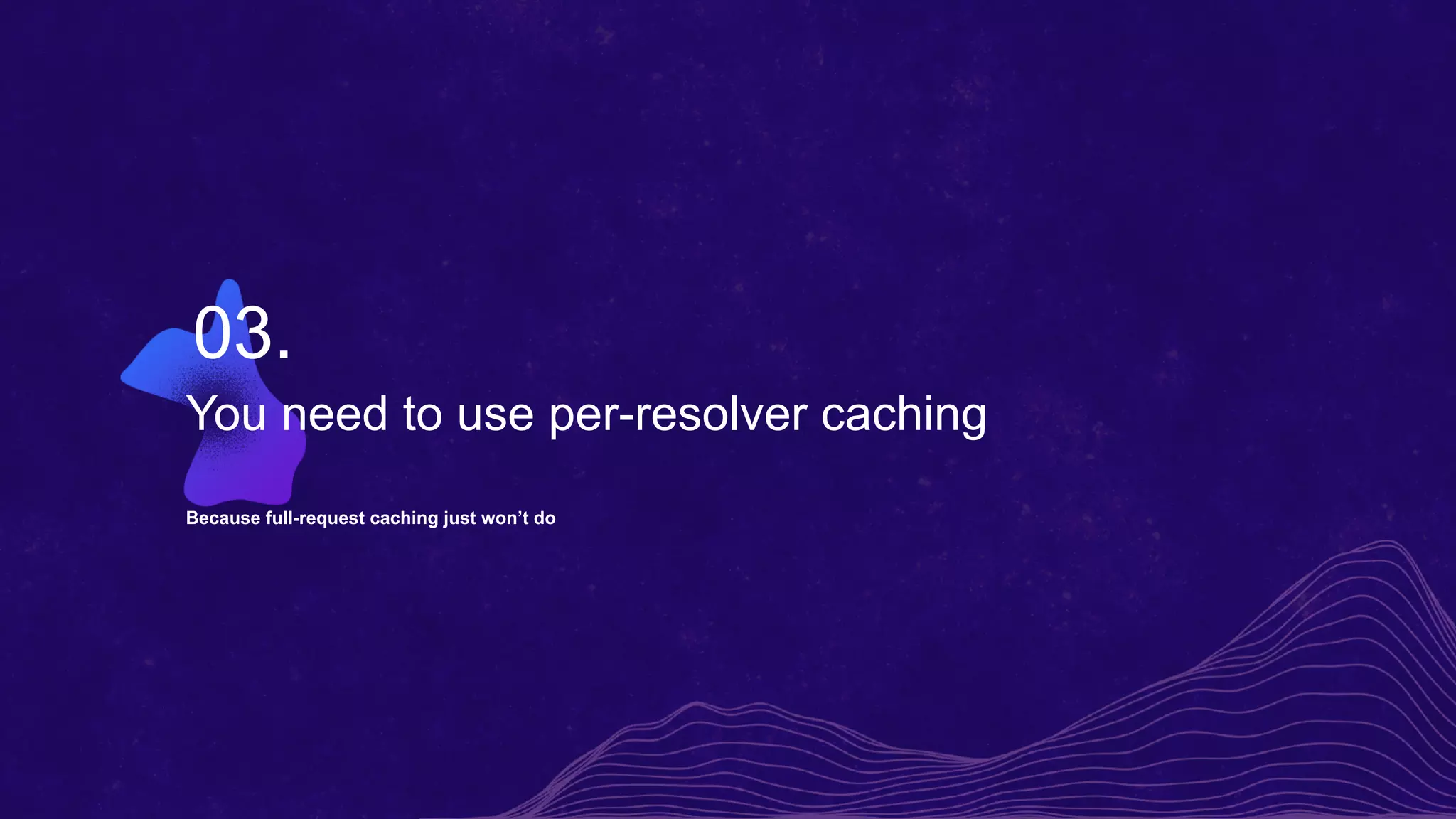 You need to use per-resolver caching
Because full-request caching just won’t do
03.
 