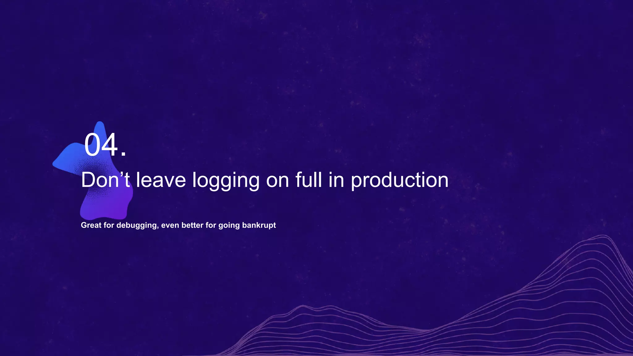 Don’t leave logging on full in production
Great for debugging, even better for going bankrupt
04.
 