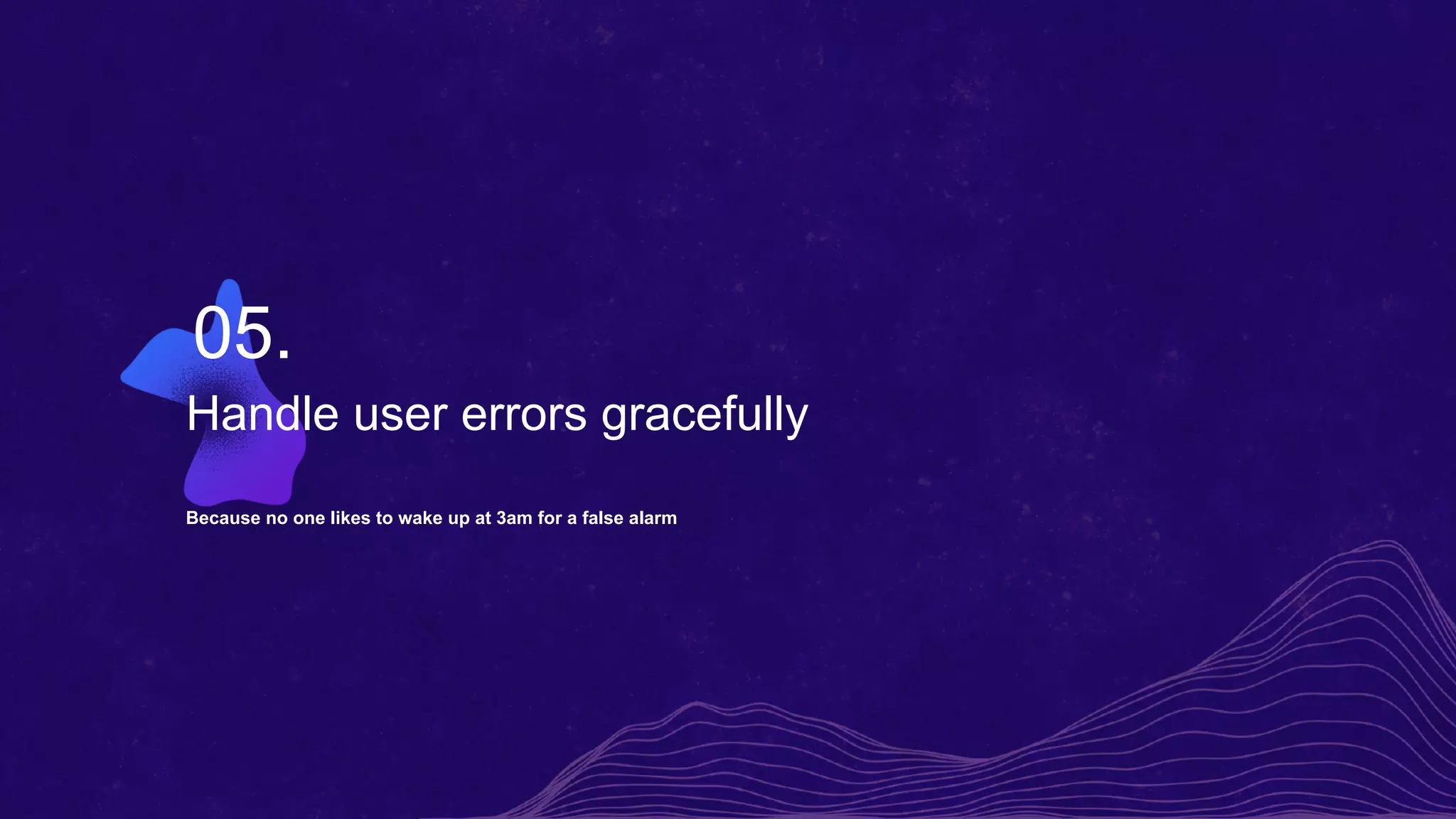 Handle user errors gracefully
Because no one likes to wake up at 3am for a false alarm
05.
 