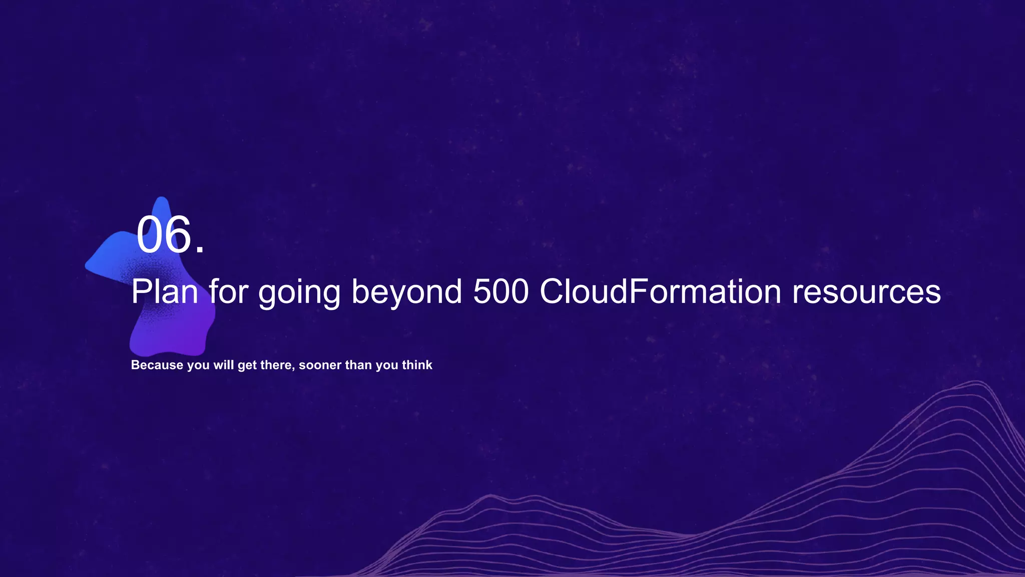 Plan for going beyond 500 CloudFormation resources
Because you will get there, sooner than you think
06.
 