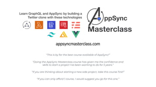 Learn GraphQL and AppSync by building a
Twitter clone with these technologies
appsyncmasterclass.com
“Doing the AppSync Masterclass course has given me the confidence and
skills to start a project I've been wanting to do for 5 years.”
“If you are thinking about starting a new side project, take this course first!”
“This is by far the best course available of AppSync!”
“If you can only afford 1 course, I would suggest you go for this one.”
 