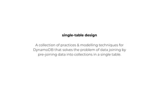 single-table design
A collection of practices & modelling techniques for
DynamoDB that solves the problem of data joining by
pre-joining data into collections in a single table.
 