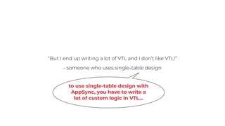 “But I end up writing a lot of VTL and I don’t like VTL!”
- someone who uses single-table design
to use single-table design with
AppSync, you have to write a
lot of custom logic in VTL…
 