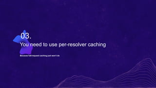 You need to use per-resolver caching
Because full-request caching just won’t do
03.
 