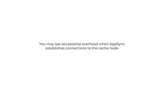 You may see occassional overhead when AppSync
establishes connections to the cache node
 