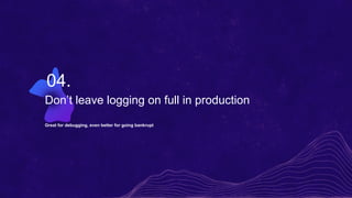 Don’t leave logging on full in production
Great for debugging, even better for going bankrupt
04.
 