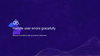 Handle user errors gracefully
Because no one likes to wake up at 3am for a false alarm
05.
 