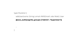 type Mutation {
addUser(name: String!, email: AWSEmail!, role: Role!): User
@aws_auth(cognito_groups: ["Admin", "SuperUser"])
…
}
 