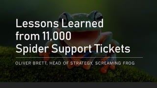Lessons Learned
from 11,000
Spider Support Tickets
OLIVER BRETT, HEAD OF STRATEGY, SCREAMING FROG
 