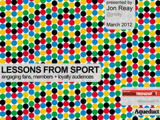 presented by
                                             Jon Reay
                                             @jreay

                                             March 2012




LESSONS FROM SPORT
engaging fans, members + loyalty audiences



                                                            #SitecoreDTS
 