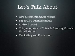 Let’s Talk About
•   How a Tap4Fun Game Works
•   Tap4Fun’s business model
•   Android vs iOS
•   Unique Aspects of China ...