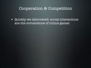 Cooperation & Competition

• Quickly we discovered: social interactions
  are the cornerstone of online games
 
