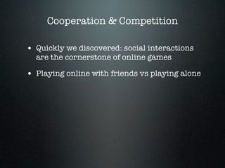 Cooperation & Competition

• Quickly we discovered: social interactions
  are the cornerstone of online games

• Playing o...