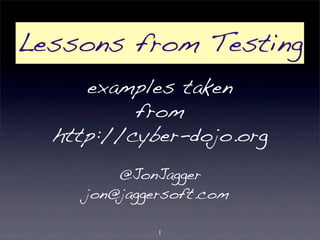 Lessons from Testing 
examples taken 
from 
http://cyber-dojo.org 
@JonJagger 
jon@jaggersoft.com 
1 
 