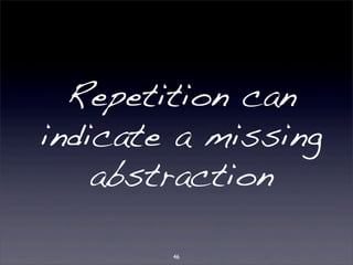 Repetition can 
indicate a missing 
abstraction 
46 
 