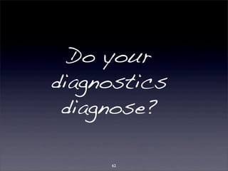 Do your 
diagnostics 
diagnose? 
62 
 