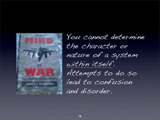 You cannot determine 
the character or 
nature of a system 
within itself. 
Attempts to do so 
lead to confusion 
and disorder. 
78 
 