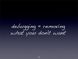 debugging = removing 
what you don't want 
85 
 