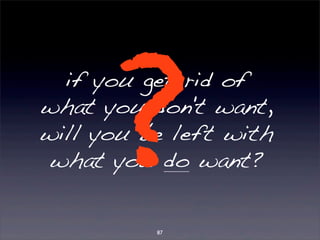 if you get rid of 
what you ? 
don't want, 
will you be left with 
what you do want? 87 
 