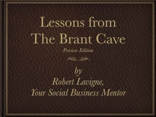 Lessons from
The Brant Cave
         Preview Edition


             by
      Robert Lavigne,
Your Social Business Mentor
 